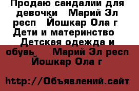 Продаю сандалии для девочки - Марий Эл респ., Йошкар-Ола г. Дети и материнство » Детская одежда и обувь   . Марий Эл респ.,Йошкар-Ола г.